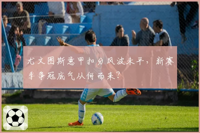 尤文图斯意甲扣分风波未平，新赛季争冠底气从何而来？