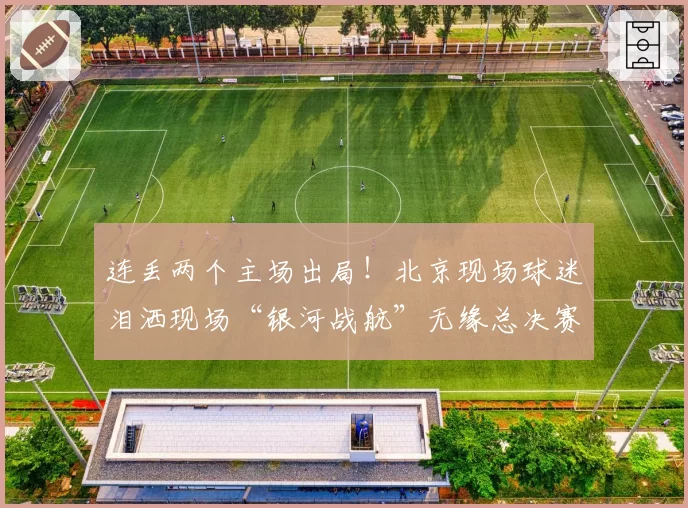 连丢两个主场出局！北京现场球迷泪洒现场“银河战航”无缘总决赛