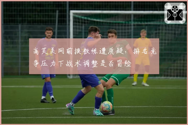 高芙美网前换教练遭质疑，排名竞争压力下战术调整是否冒险