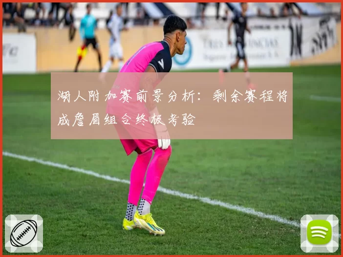 湖人附加赛前景分析：剩余赛程将成詹眉组合终极考验