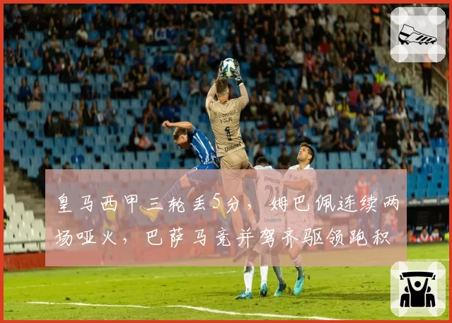 皇马西甲三轮丢5分，姆巴佩连续两场哑火，巴萨马竞并驾齐驱领跑积分榜
