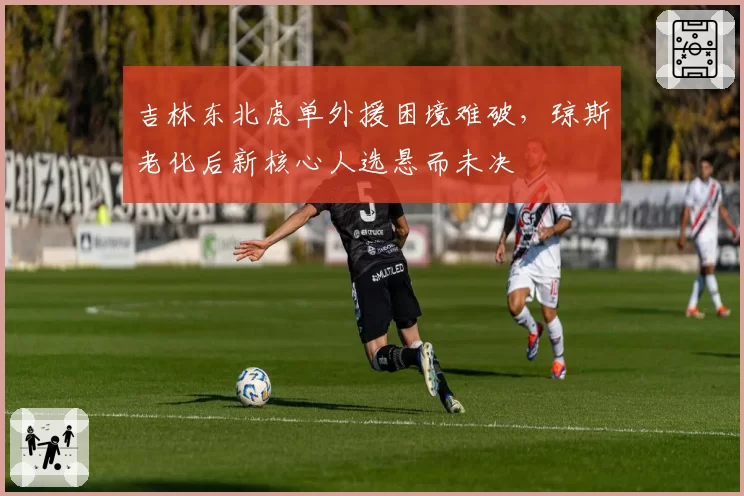 吉林东北虎单外援困境难破，琼斯老化后新核心人选悬而未决