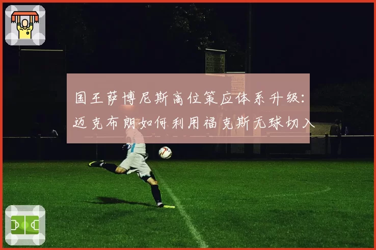 国王萨博尼斯高位策应体系升级：迈克布朗如何利用福克斯无球切入
