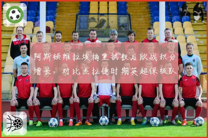 阿斯顿维拉埃梅里执教后欧战积分增长，对比杰拉德时期英超保级队数据飙升