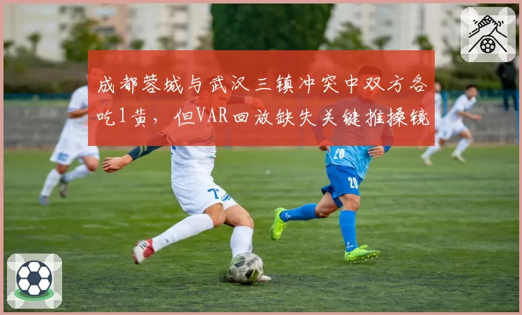 成都蓉城与武汉三镇冲突中双方各吃1黄，但VAR回放缺失关键推搡镜头引热议