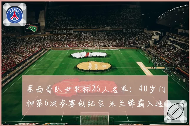 墨西哥队世界杯26人名单：40岁门神第6次参赛创纪录 米兰锋霸入选