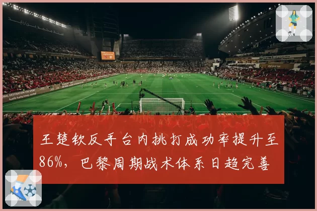 王楚钦反手台内挑打成功率提升至86%，巴黎周期战术体系日趋完善