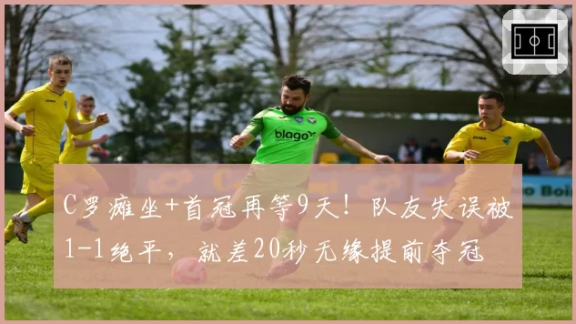 C罗瘫坐+首冠再等9天!队友失误被1-1绝平,就差20秒无缘提前夺冠