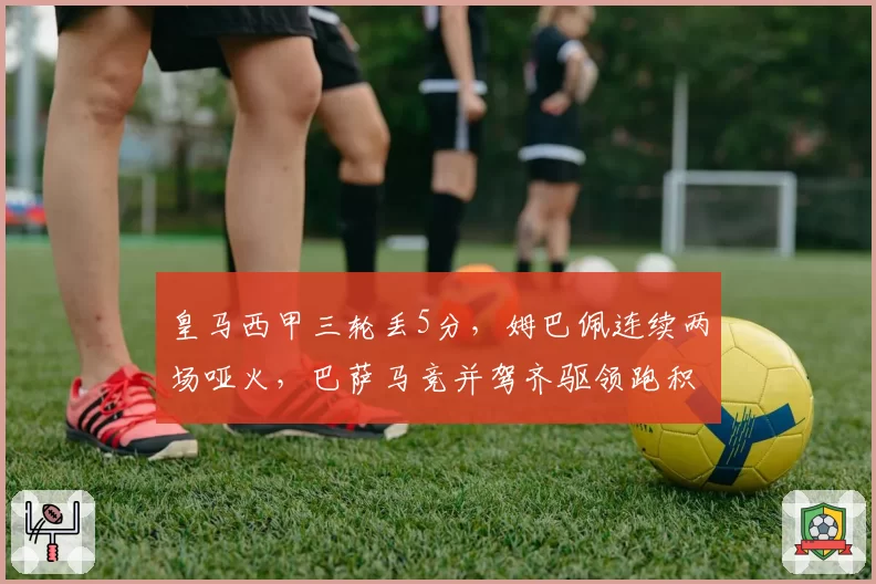 皇马西甲三轮丢5分，姆巴佩连续两场哑火，巴萨马竞并驾齐驱领跑积分榜