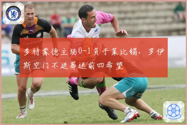 多特蒙德主场0-1负于莱比锡，罗伊斯空门不进葬送前四希望