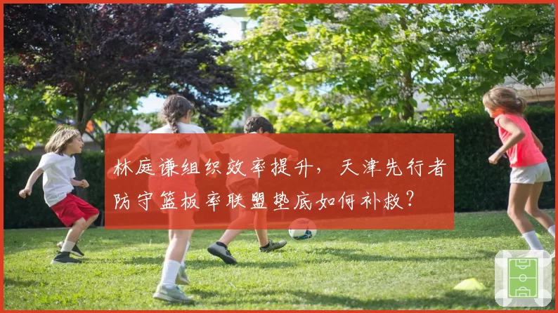 林庭谦组织效率提升，天津先行者防守篮板率联盟垫底如何补救？