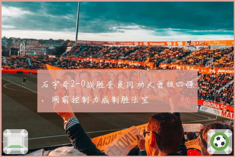石宇奇2-0战胜奈良冈功大晋级四强,网前控制力成制胜法宝