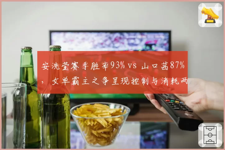 安洗莹赛季胜率93% vs 山口茜87%，女单霸主之争呈现控制与消耗两种哲学