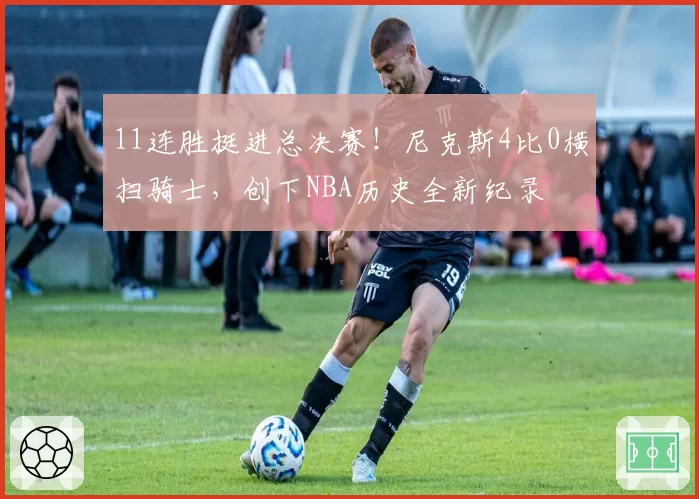 11连胜挺进总决赛！尼克斯4比0横扫骑士，创下NBA历史全新纪录