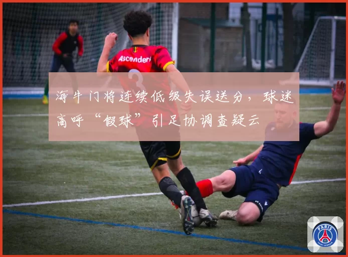 海牛门将连续低级失误送分，球迷高呼“假球”引足协调查疑云