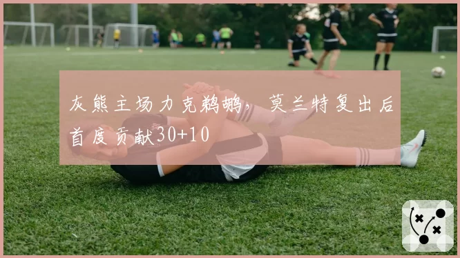 灰熊主场力克鹈鹕，莫兰特复出后首度贡献30+10