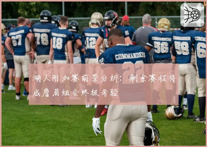 湖人附加赛前景分析：剩余赛程将成詹眉组合终极考验