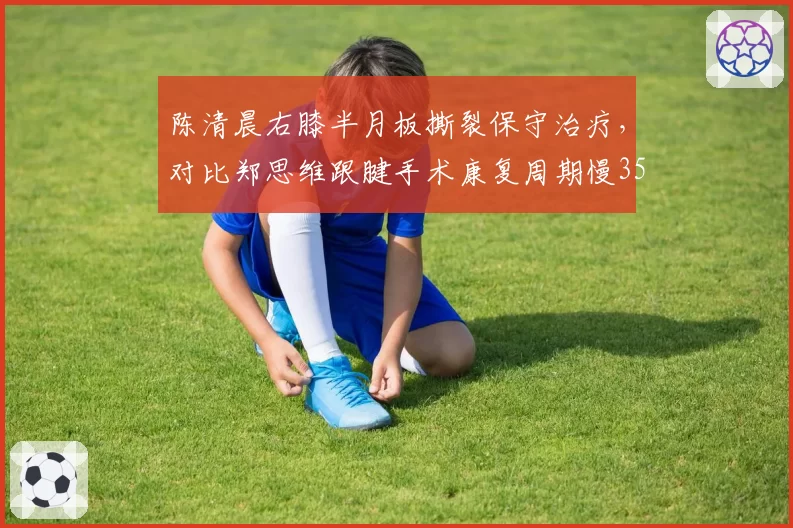 陈清晨右膝半月板撕裂保守治疗，对比郑思维跟腱手术康复周期慢35%