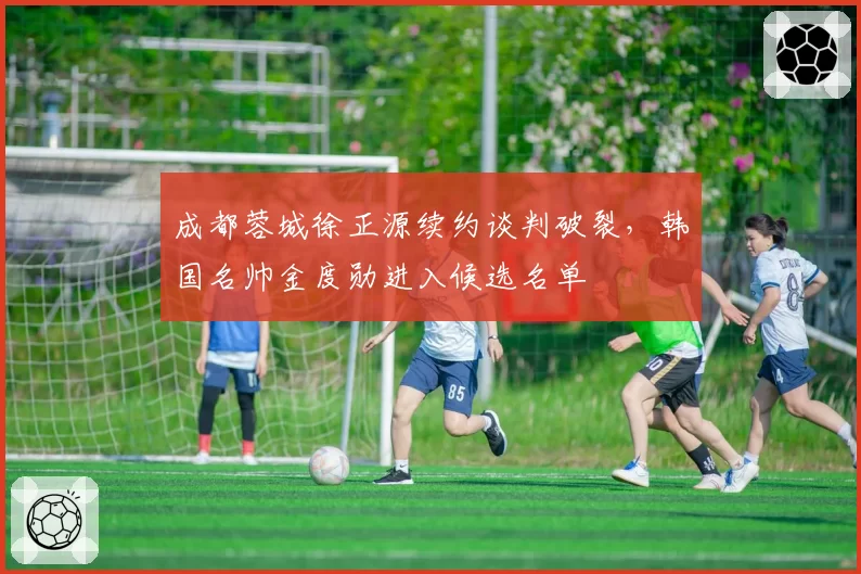 成都蓉城徐正源续约谈判破裂，韩国名帅金度勋进入候选名单