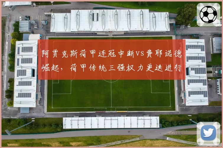 阿贾克斯荷甲连冠中断vs费耶诺德崛起，荷甲传统三强权力更迭进行时