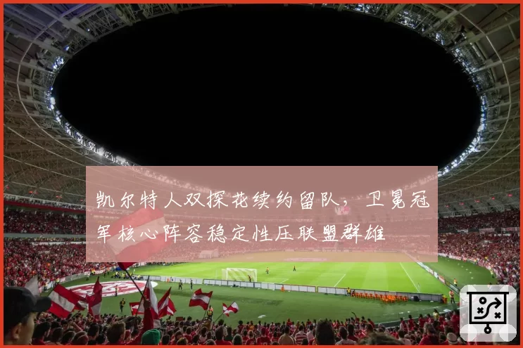 凯尔特人双探花续约留队，卫冕冠军核心阵容稳定性压联盟群雄