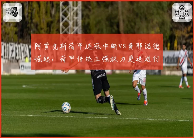 阿贾克斯荷甲连冠中断vs费耶诺德崛起，荷甲传统三强权力更迭进行时