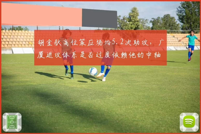 胡金秋高位策应场均5.2次助攻，广厦进攻体系是否过度依赖他的中轴作用？