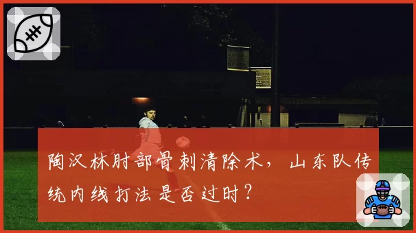 陶汉林肘部骨刺清除术，山东队传统内线打法是否过时？