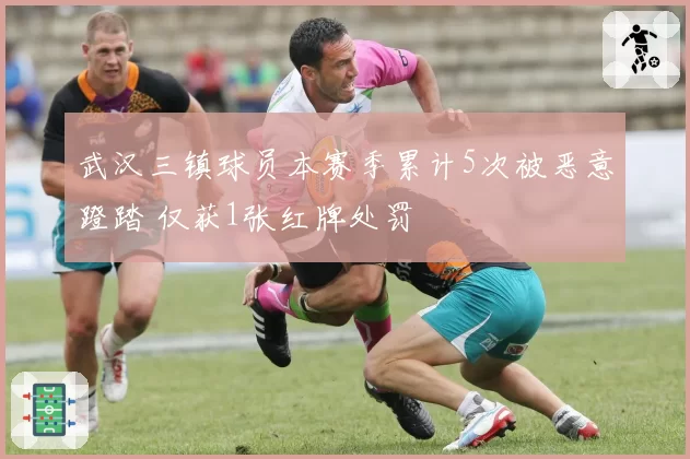 武汉三镇球员本赛季累计5次被恶意蹬踏 仅获1张红牌处罚