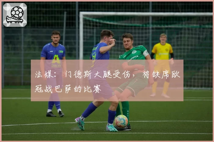 法媒:门德斯大腿受伤,将缺席欧冠战巴萨的比赛