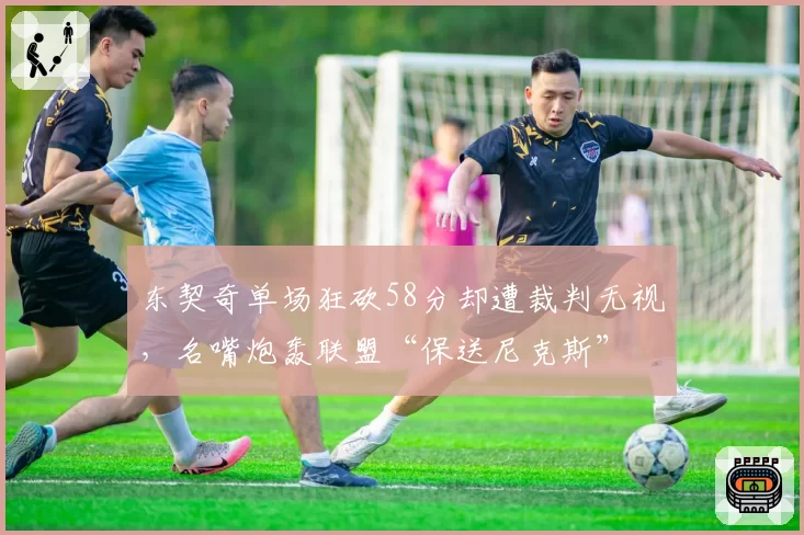 东契奇单场狂砍58分却遭裁判无视，名嘴炮轰联盟“保送尼克斯”