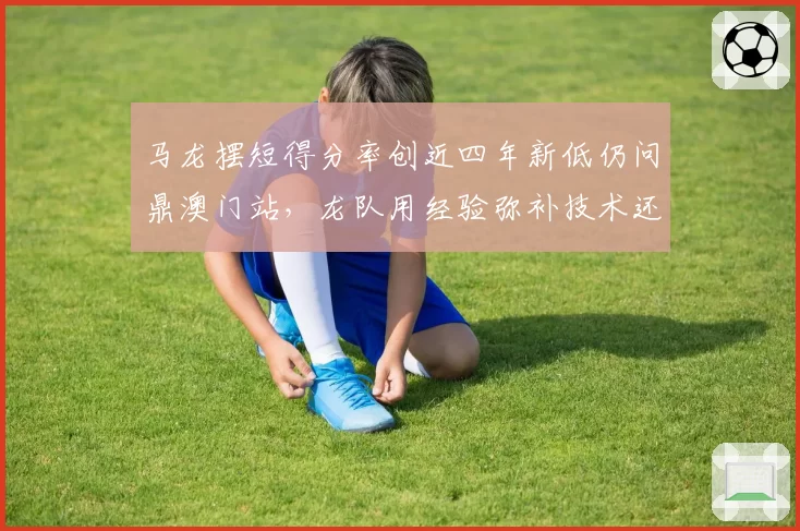 马龙摆短得分率创近四年新低仍问鼎澳门站，龙队用经验弥补技术还是侥幸过关？
