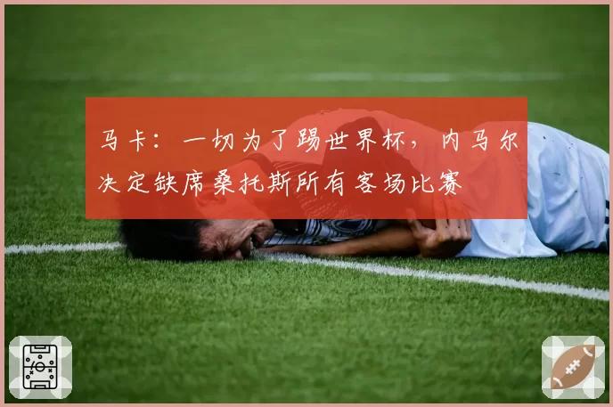 马卡：一切为了踢世界杯，内马尔决定缺席桑托斯所有客场比赛