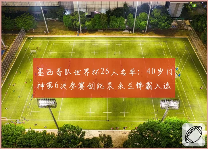 墨西哥队世界杯26人名单：40岁门神第6次参赛创纪录 米兰锋霸入选