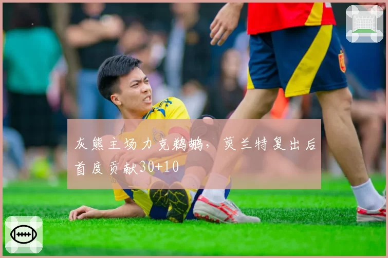 灰熊主场力克鹈鹕，莫兰特复出后首度贡献30+10