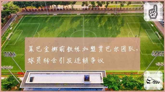 莱巴金娜前教练加盟贾巴尔团队，球员转会引发连锁争议
