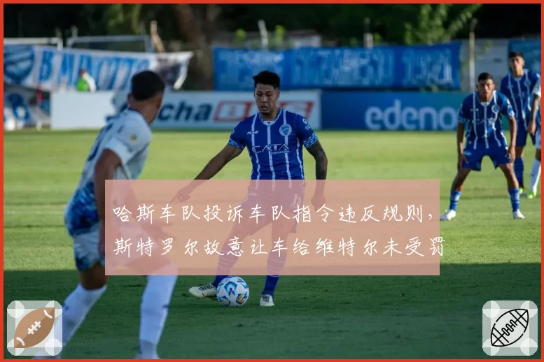 哈斯车队投诉车队指令违反规则，斯特罗尔故意让车给维特尔未受罚引争议