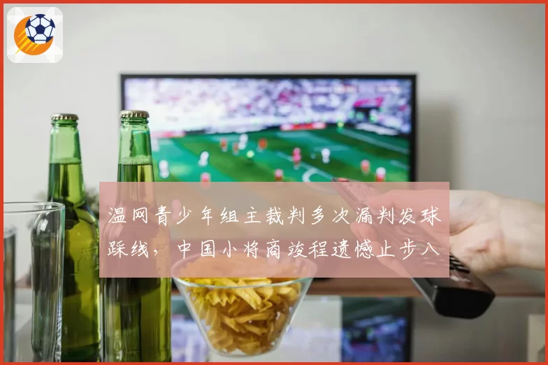 温网青少年组主裁判多次漏判发球踩线，中国小将商竣程遗憾止步八强