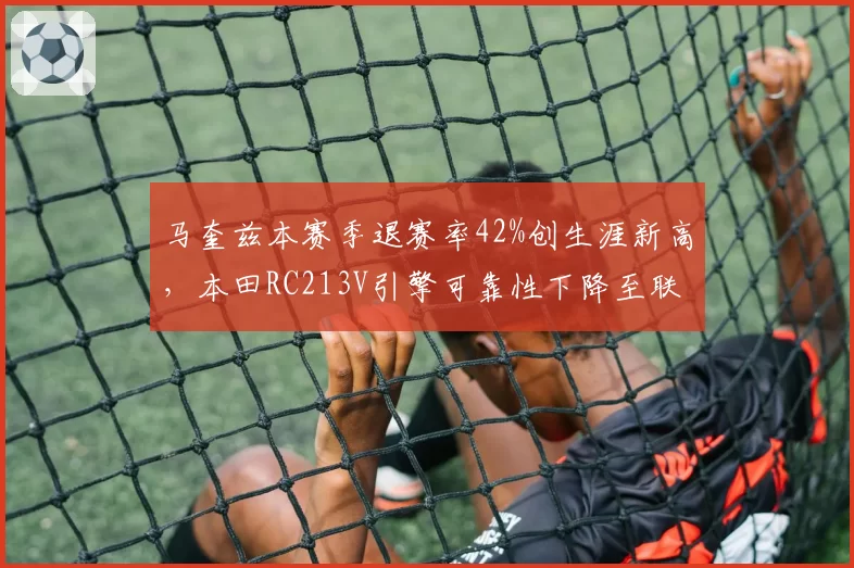 马奎兹本赛季退赛率42%创生涯新高，本田RC213V引擎可靠性下降至联盟倒数第二