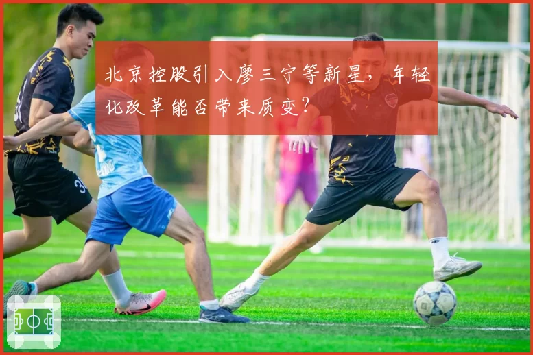 北京控股引入廖三宁等新星，年轻化改革能否带来质变？