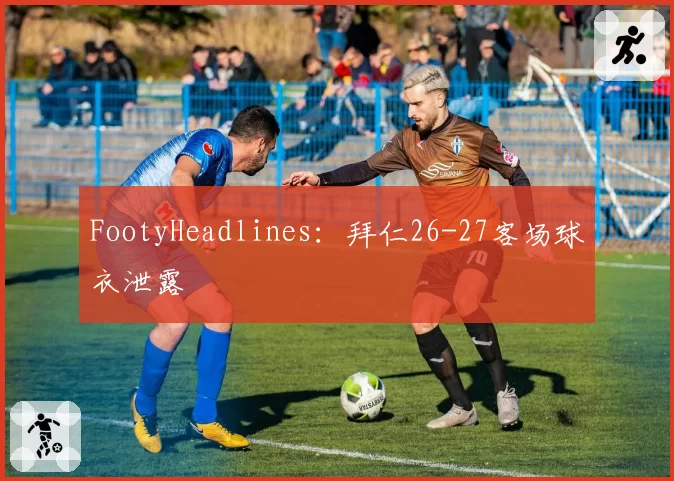 FootyHeadlines：拜仁26-27客场球衣泄露