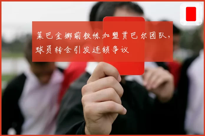 莱巴金娜前教练加盟贾巴尔团队，球员转会引发连锁争议