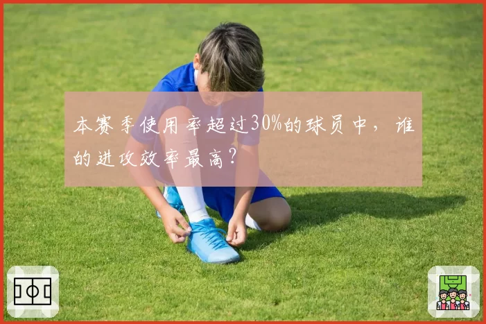 本赛季使用率超过30%的球员中，谁的进攻效率最高？