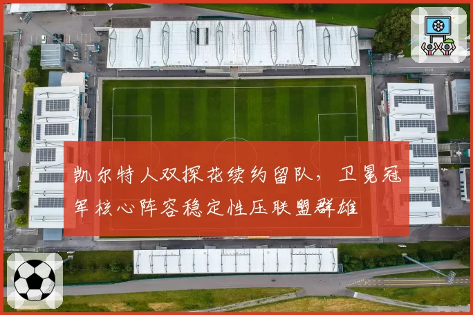 凯尔特人双探花续约留队，卫冕冠军核心阵容稳定性压联盟群雄
