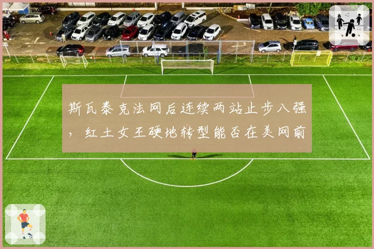 斯瓦泰克法网后连续两站止步八强，红土女王硬地转型能否在美网前完成