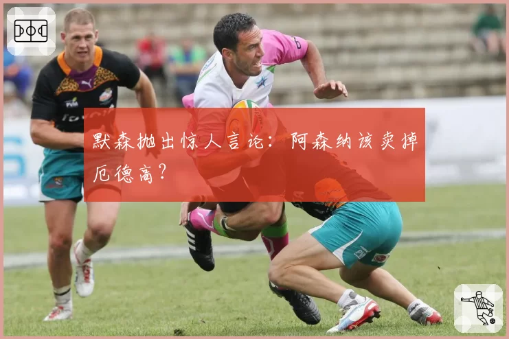 默森抛出惊人言论:阿森纳该卖掉厄德高?