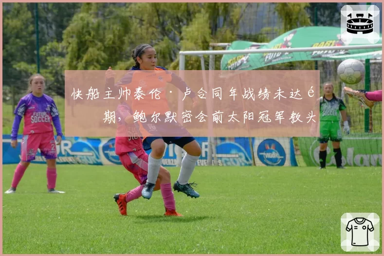 快船主帅泰伦·卢合同年战绩未达预期,鲍尔默密会前太阳冠军教头沃格尔