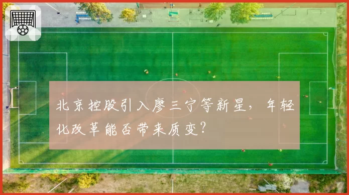 北京控股引入廖三宁等新星，年轻化改革能否带来质变？
