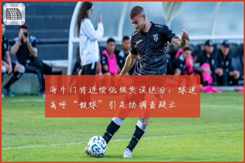 海牛门将连续低级失误送分，球迷高呼“假球”引足协调查疑云