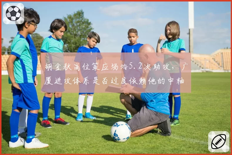 胡金秋高位策应场均5.2次助攻，广厦进攻体系是否过度依赖他的中轴作用？